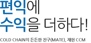 편익에 수익을 더하다! COLD CHAIN의 든든한 친구(MATE), 재현 CCM